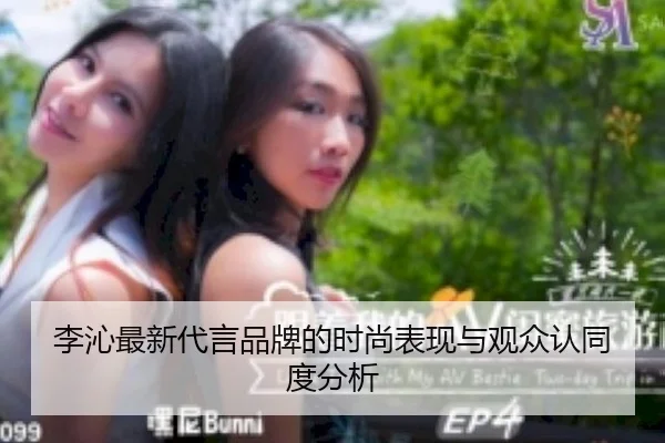 李沁最新代言品牌的时尚表现与观众认同度分析